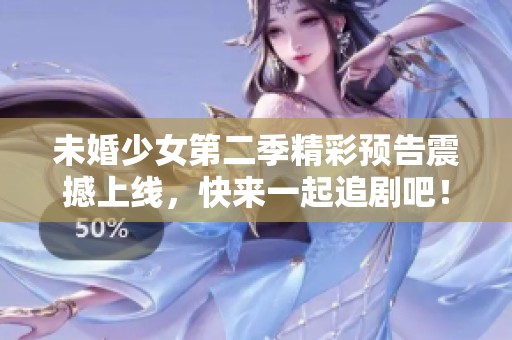未婚少女第二季精彩预告震撼上线，快来一起追剧吧！