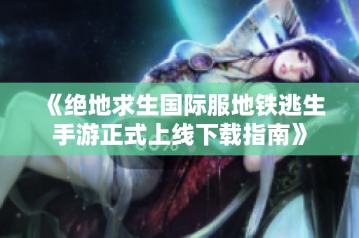 《绝地求生国际服地铁逃生手游正式上线下载指南》