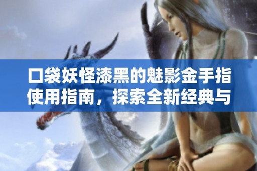 口袋妖怪漆黑的魅影金手指使用指南，探索全新经典与丰富世界