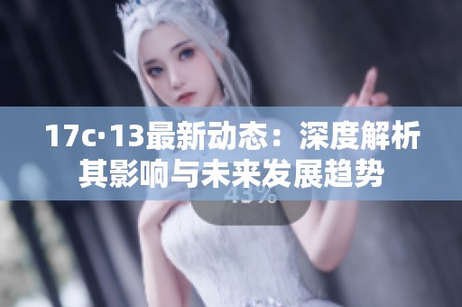 17c·13最新动态：深度解析其影响与未来发展趋势