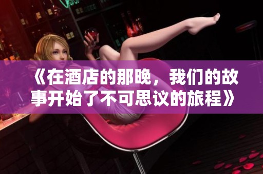 《在酒店的那晚，我们的故事开始了不可思议的旅程》