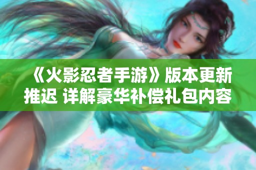 《火影忍者手游》版本更新推迟 详解豪华补偿礼包内容与领取方式