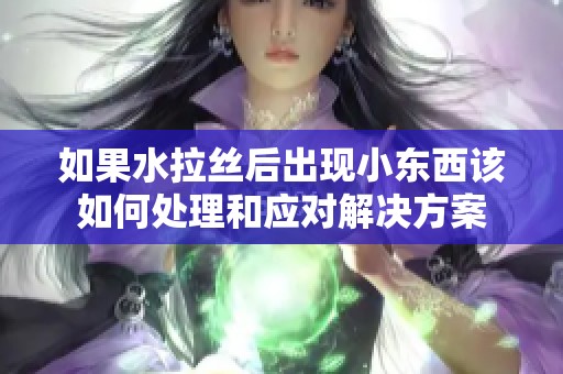 如果水拉丝后出现小东西该如何处理和应对解决方案