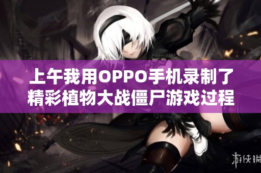 上午我用OPPO手机录制了精彩植物大战僵尸游戏过程分享