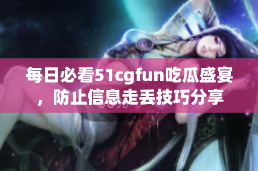 每日必看51cgfun吃瓜盛宴，防止信息走丢技巧分享