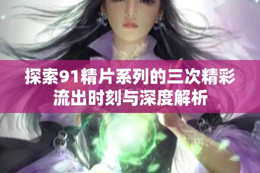 探索91精片系列的三次精彩流出时刻与深度解析