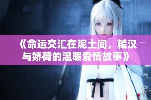 《命运交汇在泥土间，糙汉与娇荷的温暖爱情故事》