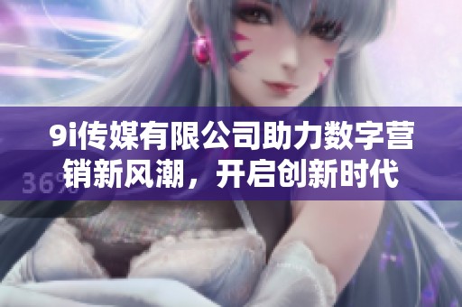 9i传媒有限公司助力数字营销新风潮，开启创新时代