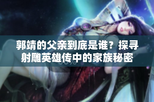 郭靖的父亲到底是谁？探寻射雕英雄传中的家族秘密