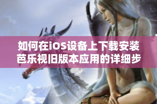 如何在iOS设备上下载安装芭乐视旧版本应用的详细步骤