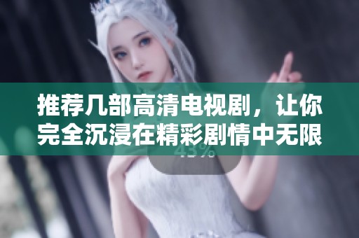 推荐几部高清电视剧，让你完全沉浸在精彩剧情中无限免费播放