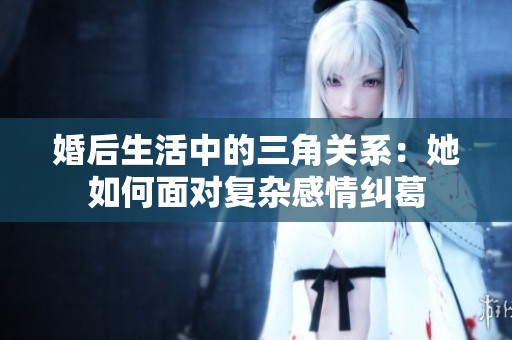 婚后生活中的三角关系：她如何面对复杂感情纠葛