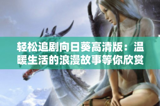 轻松追剧向日葵高清版：温暖生活的浪漫故事等你欣赏