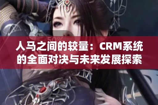 人马之间的较量：CRM系统的全面对决与未来发展探索
