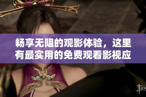 畅享无阻的观影体验，这里有最实用的免费观看影视应用推荐
