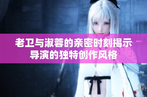 老卫与淑蓉的亲密时刻揭示导演的独特创作风格