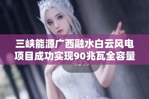 三峡能源广西融水白云风电项目成功实现90兆瓦全容量并网