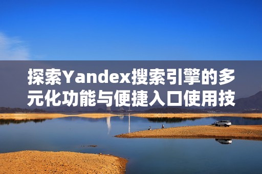 探索Yandex搜索引擎的多元化功能与便捷入口使用技巧