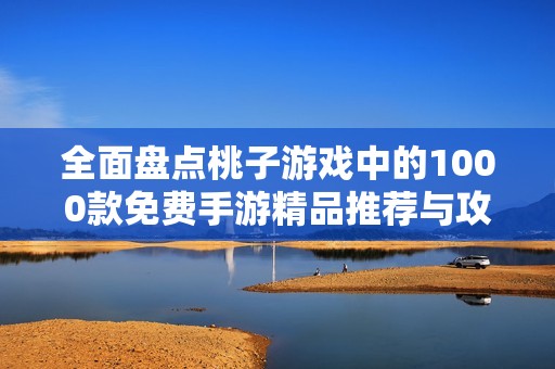 全面盘点桃子游戏中的1000款免费手游精品推荐与攻略