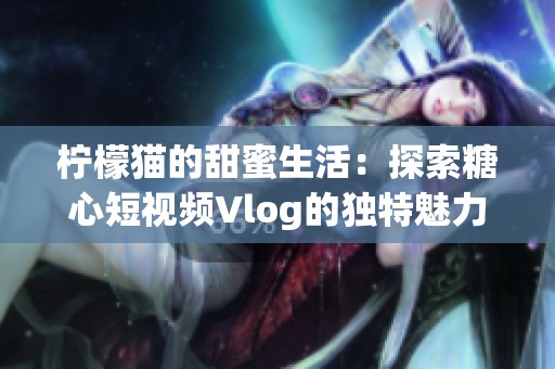 柠檬猫的甜蜜生活：探索糖心短视频Vlog的独特魅力