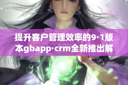 提升客户管理效率的9·1版本gbapp·crm全新推出解析