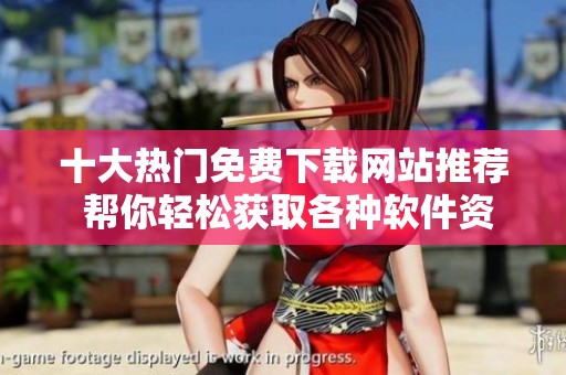十大热门免费下载网站推荐 帮你轻松获取各种软件资源