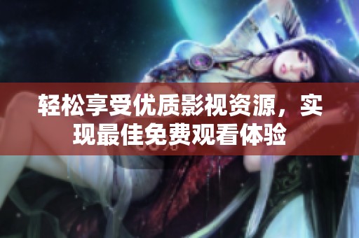 轻松享受优质影视资源，实现最佳免费观看体验