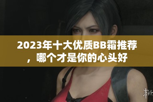 2023年十大优质BB霜推荐，哪个才是你的心头好