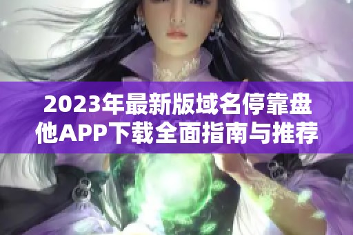 2023年最新版域名停靠盘他APP下载全面指南与推荐
