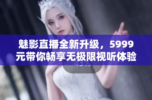 魅影直播全新升级，5999元带你畅享无极限视听体验
