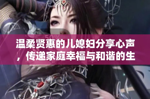 温柔贤惠的儿媳妇分享心声，传递家庭幸福与和谐的生活感悟