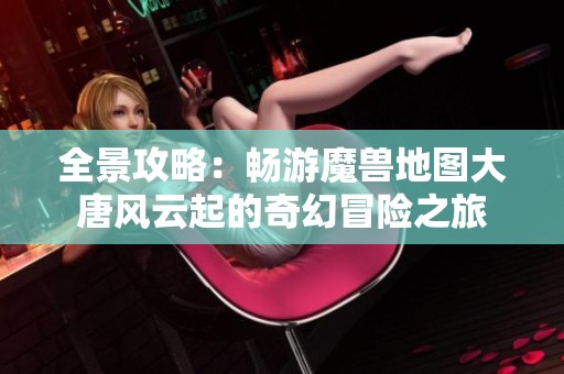 全景攻略：畅游魔兽地图大唐风云起的奇幻冒险之旅
