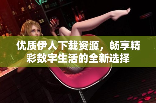 优质伊人下载资源，畅享精彩数字生活的全新选择