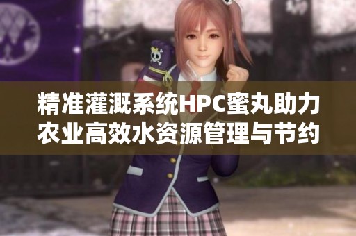 精准灌溉系统HPC蜜丸助力农业高效水资源管理与节约