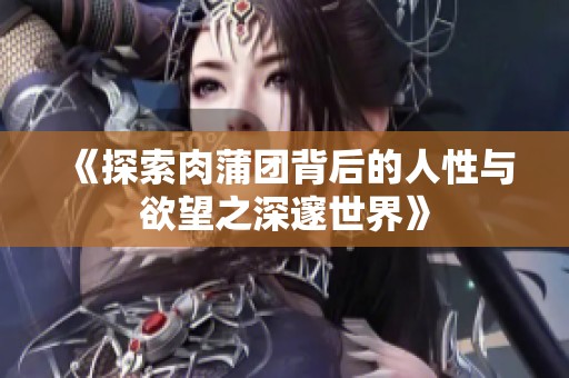 《探索肉蒲团背后的人性与欲望之深邃世界》