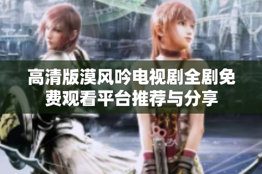 高清版漠风吟电视剧全剧免费观看平台推荐与分享