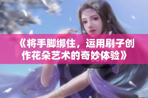 《将手脚绑住，运用刷子创作花朵艺术的奇妙体验》