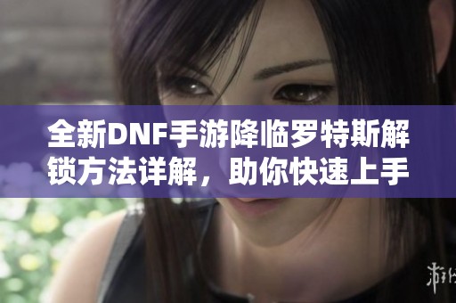 全新DNF手游降临罗特斯解锁方法详解，助你快速上手游戏内容