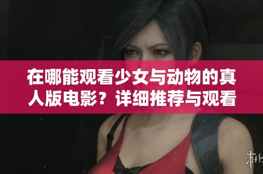 在哪能观看少女与动物的真人版电影？详细推荐与观看指南