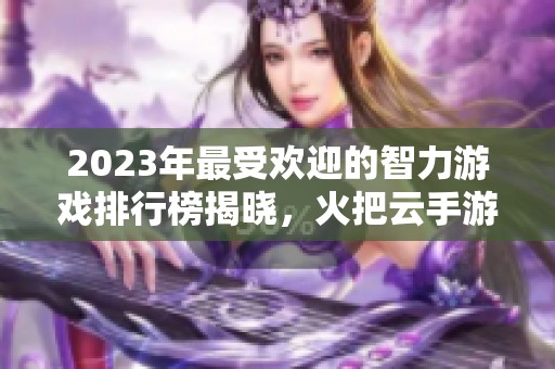 2023年最受欢迎的智力游戏排行榜揭晓，火把云手游网为你推荐