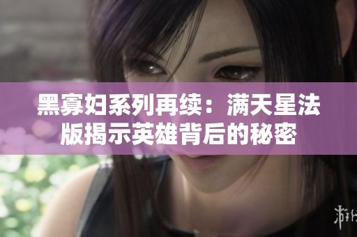 黑寡妇系列再续：满天星法版揭示英雄背后的秘密