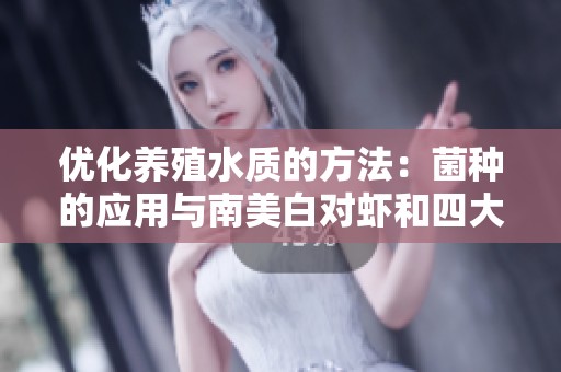 优化养殖水质的方法：菌种的应用与南美白对虾和四大家鱼的养殖技巧
