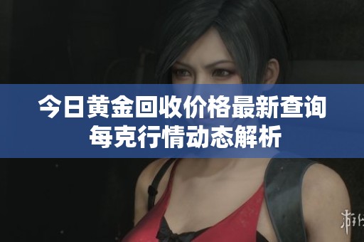 今日黄金回收价格最新查询 每克行情动态解析