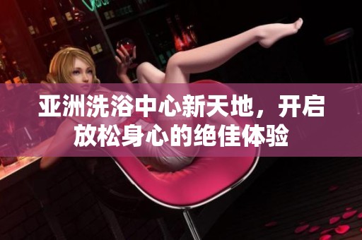 亚洲洗浴中心新天地，开启放松身心的绝佳体验