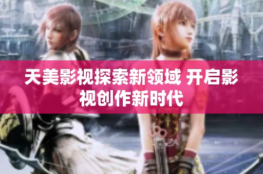 天美影视探索新领域 开启影视创作新时代
