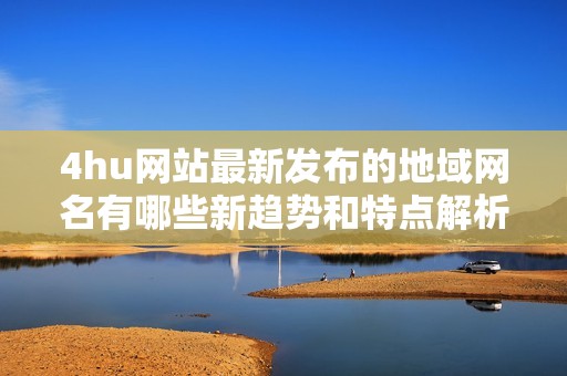 4hu网站最新发布的地域网名有哪些新趋势和特点解析