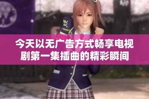 今天以无广告方式畅享电视剧第一集插曲的精彩瞬间