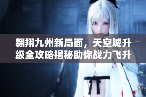 翱翔九州新局面，天空城升级全攻略揭秘助你战力飞升