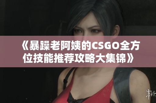 《暴躁老阿姨的CSGO全方位技能推荐攻略大集锦》