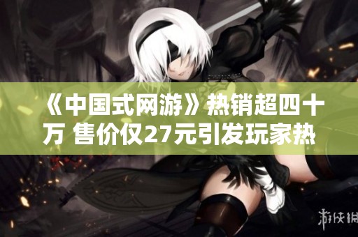 《中国式网游》热销超四十万 售价仅27元引发玩家热潮